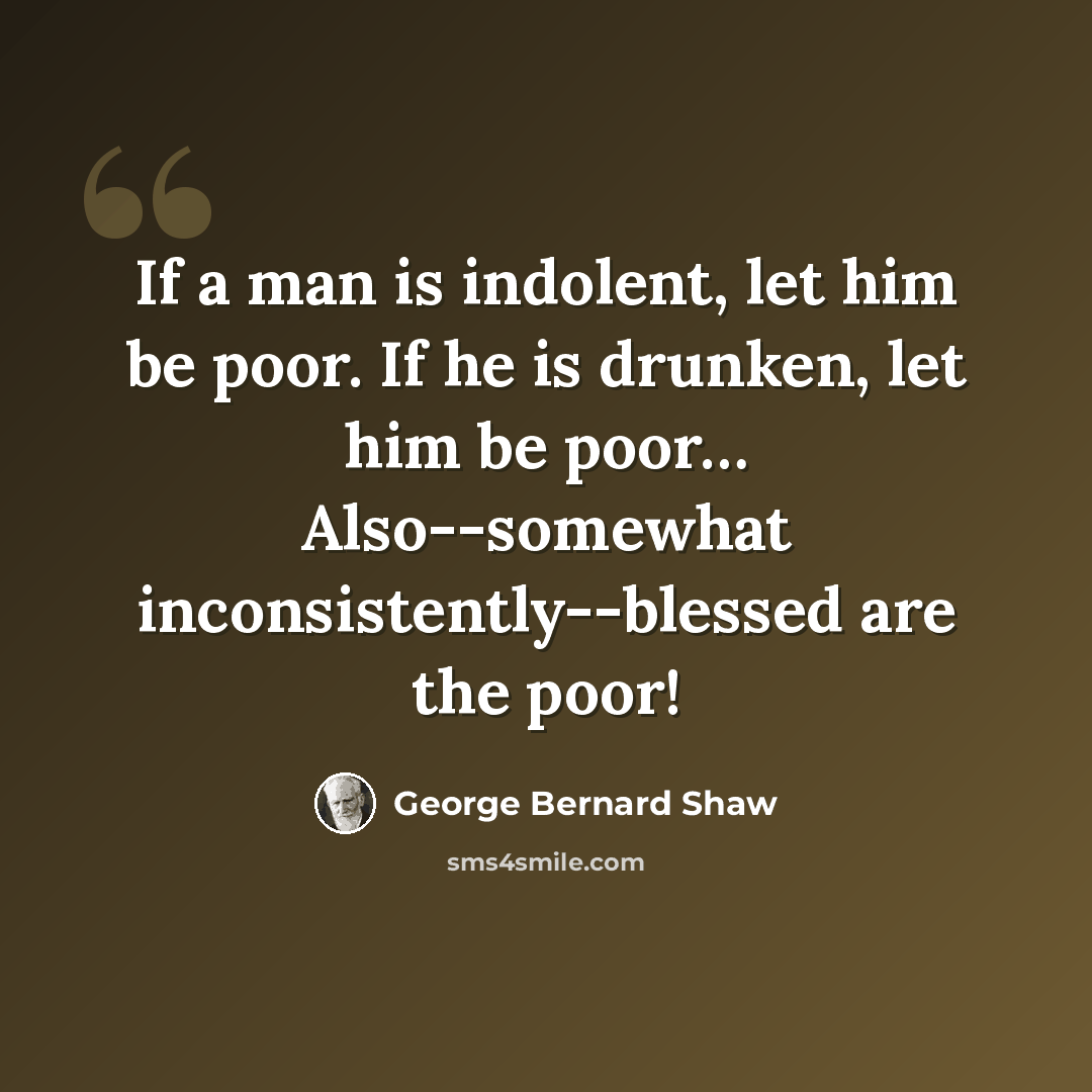 “If a man is indolent, let him be poor. If he is drunken, let him be poor… Also--somewhat inconsistently--blessed are the poor!” quote by George Bernard Shaw