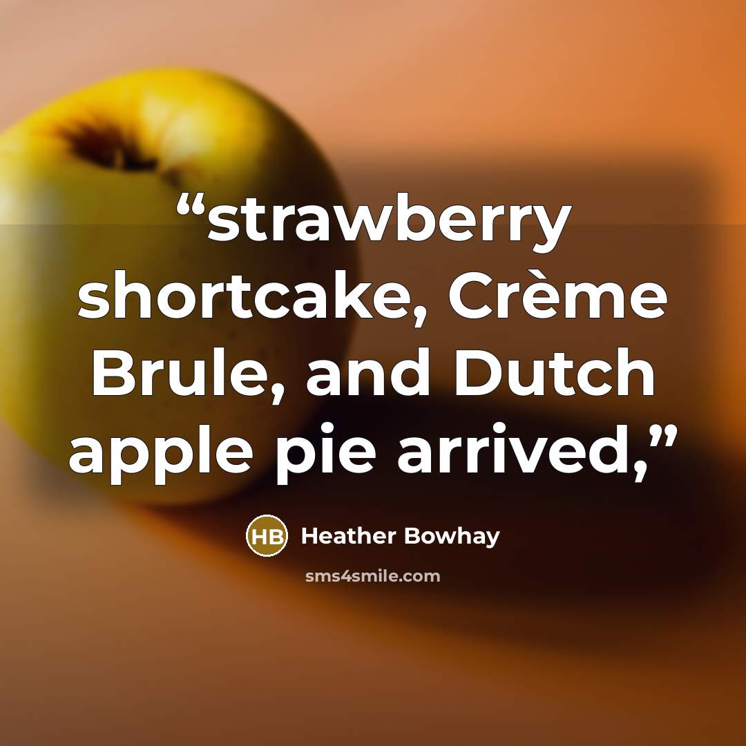 “strawberry shortcake, Crème Brule, and Dutch apple pie arrived,” quote by Heather Bowhay