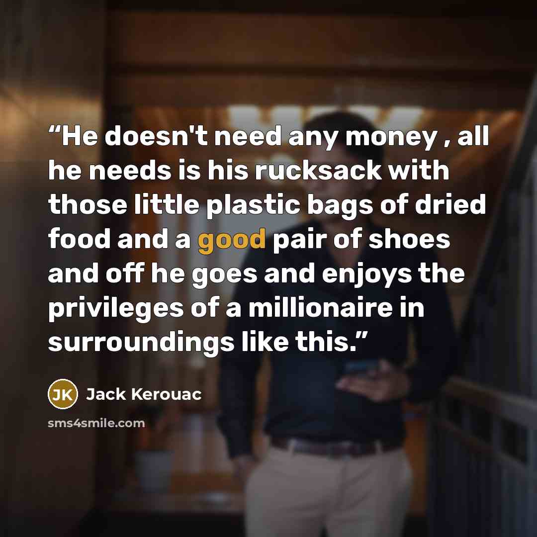 “He doesn't need any money , all he needs is his rucksack with those little plastic bags of dried food and a good pair of shoes and off he goes and enjoys the privileges of a millionaire in surroundings like this.” quote by Jack Kerouac
