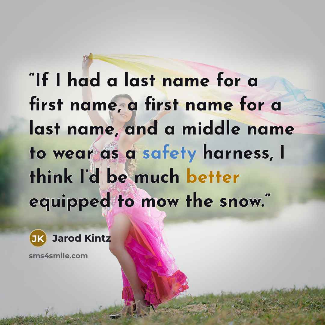 “If I had a last name for a first name, a first name for a last name, and a middle name to wear as a safety harness, I think I’d be much better equipped to mow the snow.” quote by Jarod Kintz
