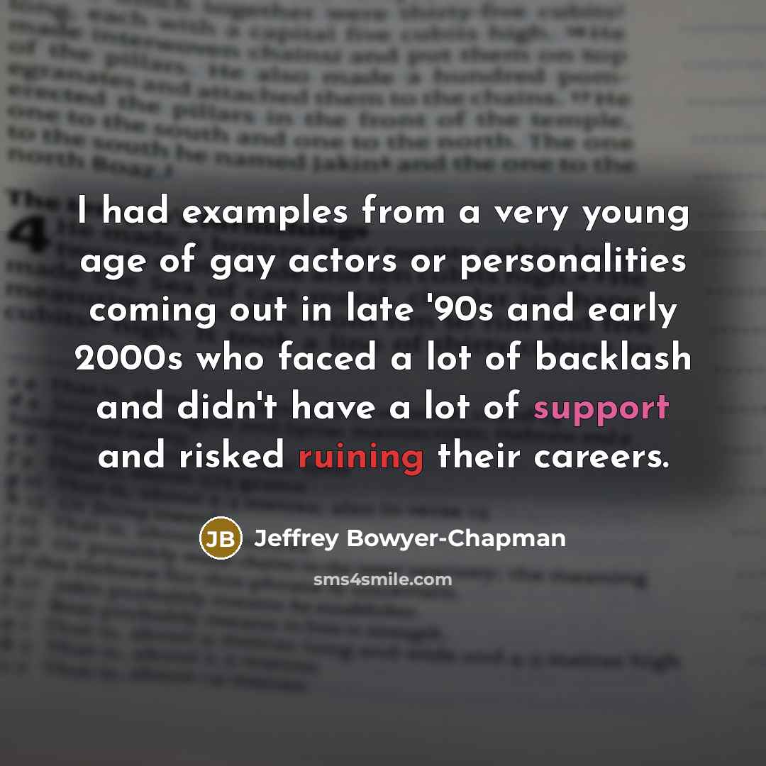 “I had examples from a very young age of gay actors or personalities coming out in late '90s and early 2000s who faced a lot of backlash and didn't have a lot of support and risked ruining their careers.” quote by Jeffrey Bowyer-Chapman