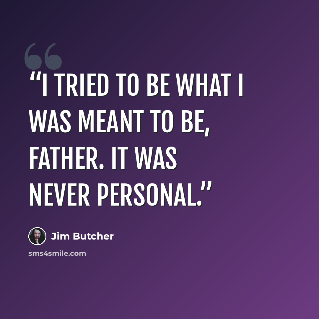 “I tried to be what I was meant to be, Father. It was never personal.” quote by Jim Butcher