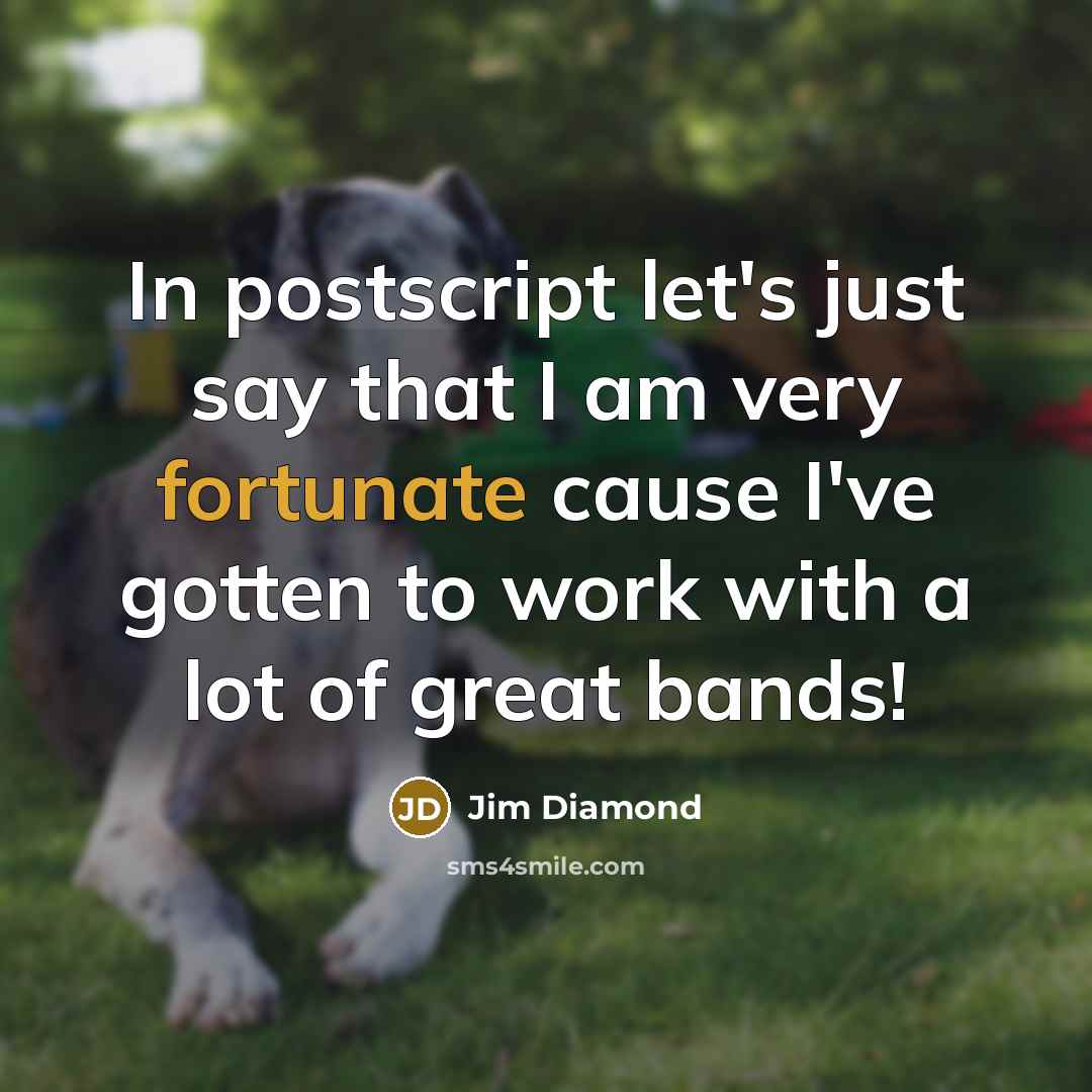 “In postscript let's just say that I am very fortunate cause I've gotten to work with a lot of great bands!” quote by Jim Diamond