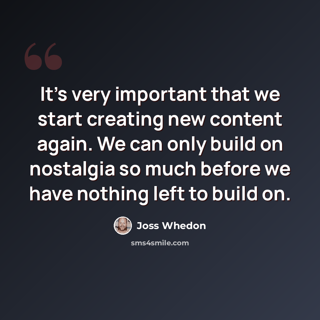 “It's very important that we start creating new content again. We can only build on nostalgia so much before we have nothing left to build on.” quote by Joss Whedon