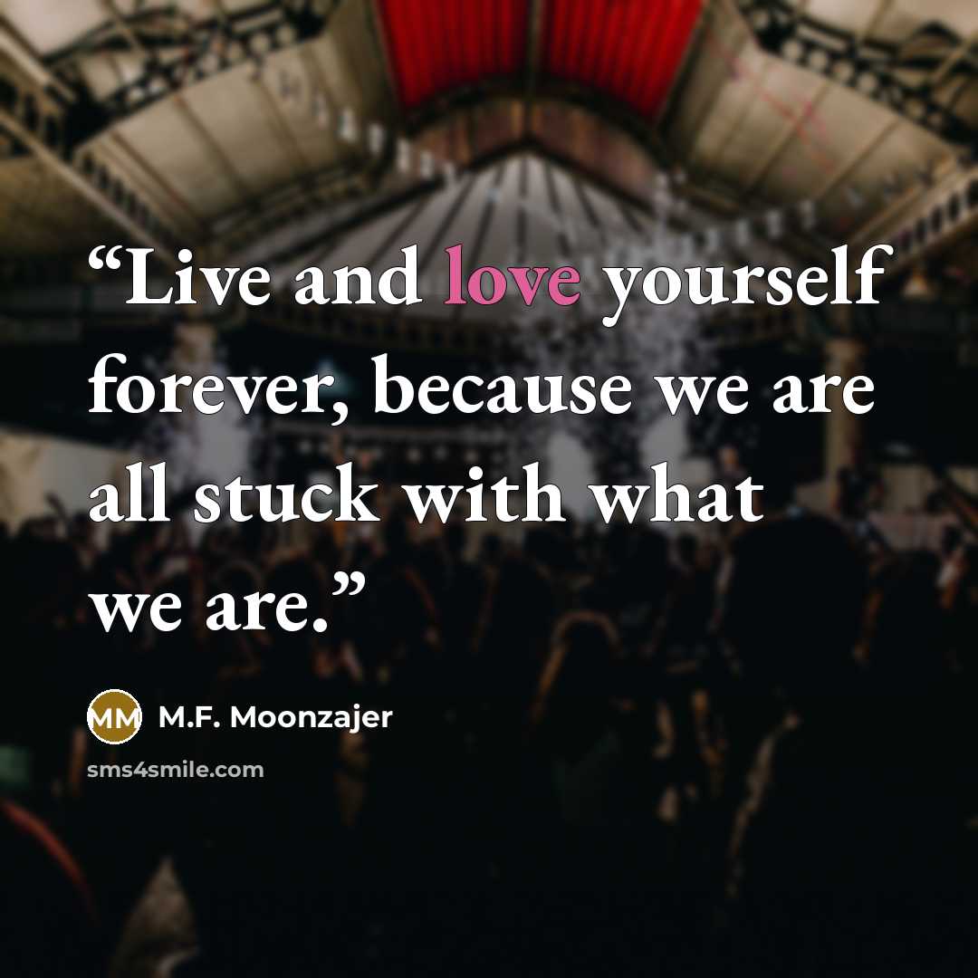 “Live and love yourself forever, because we are all stuck with what we are.” quote by M.F. Moonzajer