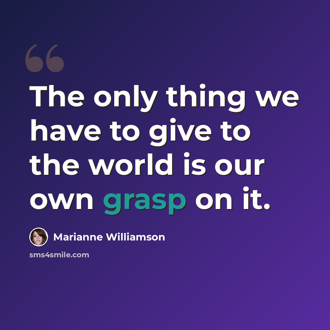 “The only thing we have to give to the world is our own grasp on it.” quote by Marianne Williamson