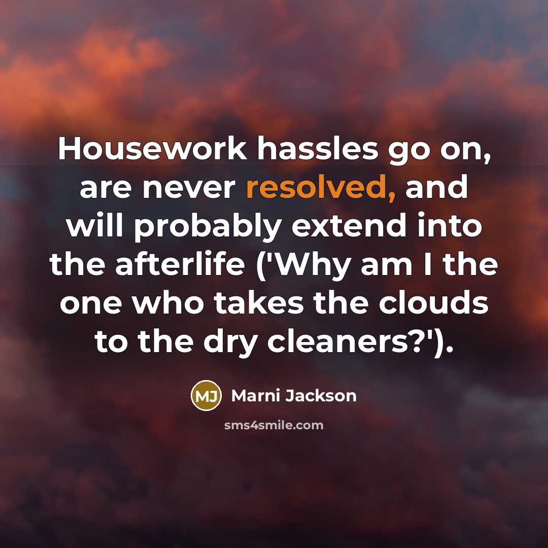 “Housework hassles go on, are never resolved, and will probably extend into the afterlife ('Why am I the one who takes the clouds to the dry cleaners?').” quote by Marni Jackson