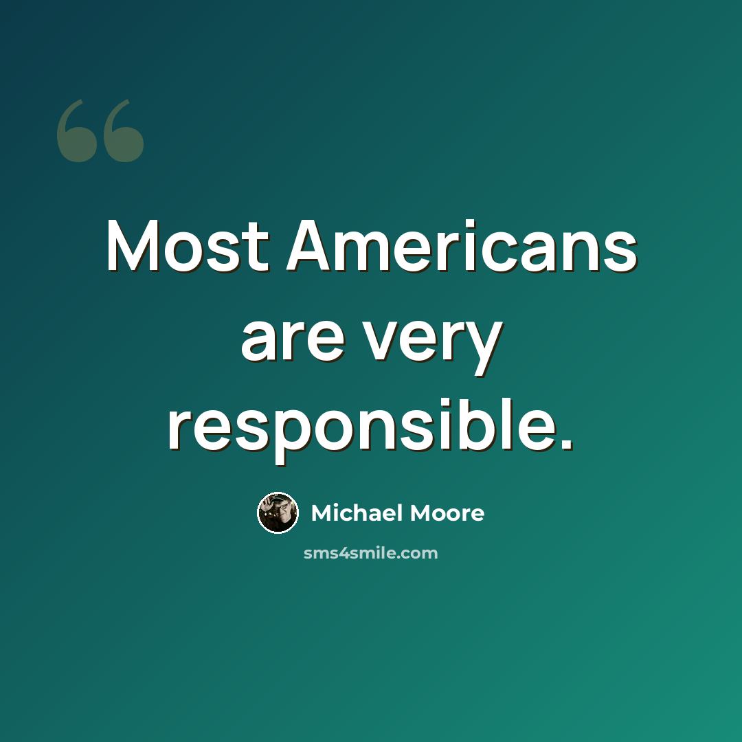 “Most Americans are very responsible.” quote by Michael Moore