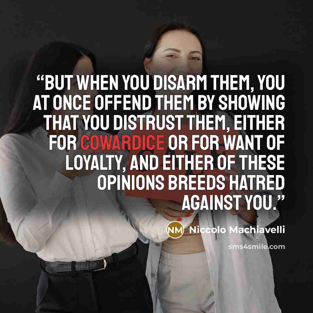 “But when you disarm them, you at once offend them by showing that you distrust them, either for cowardice or for want of loyalty, and either of these opinions breeds hatred against you.” quote by Niccolò Machiavelli