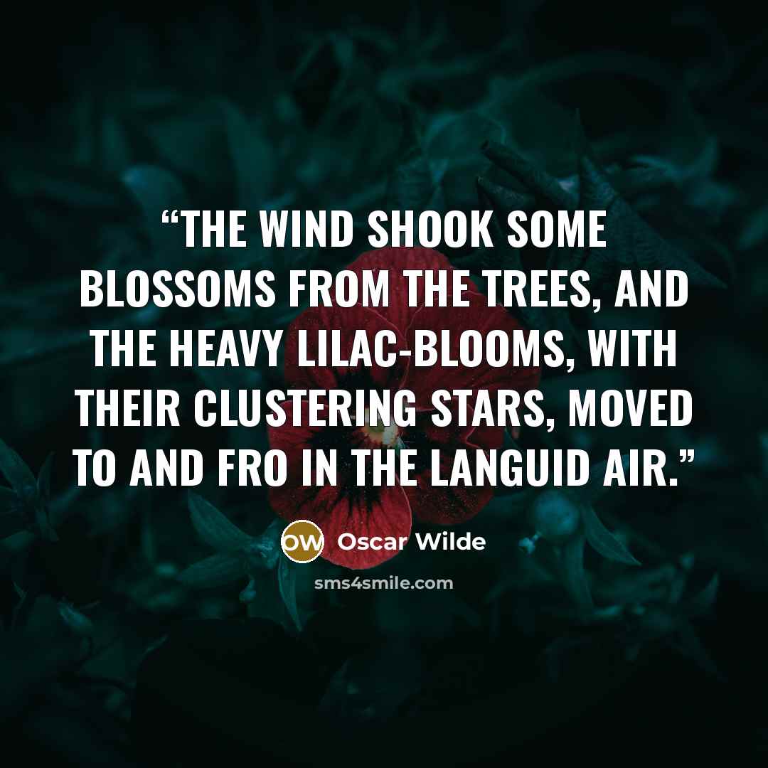 “The wind shook some blossoms from the trees, and the heavy lilac-blooms, with their clustering stars, moved to and fro in the languid air.” quote by Oscar Wilde