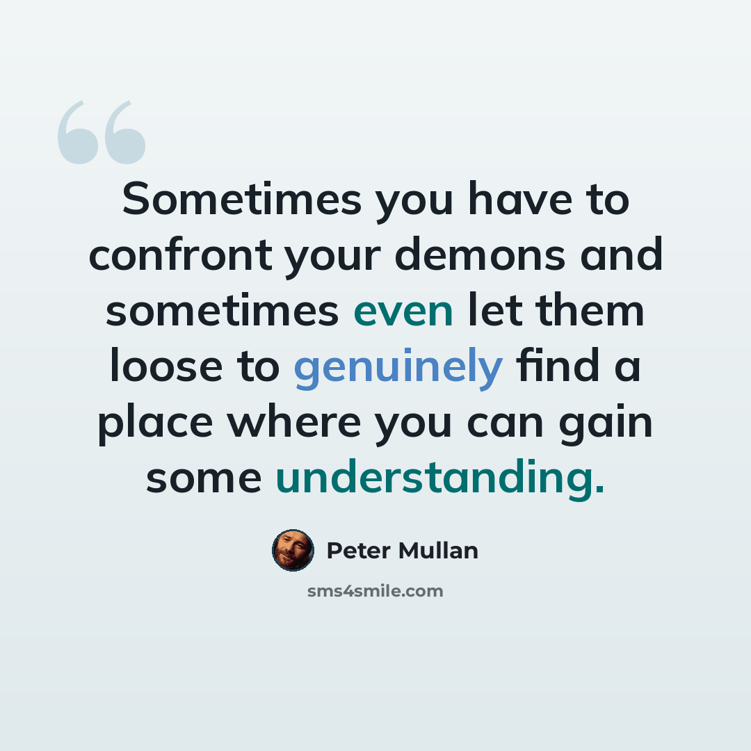 “Sometimes you have to confront your demons and sometimes even let them loose to genuinely find a place where you can gain some understanding.” quote by Peter Mullan
