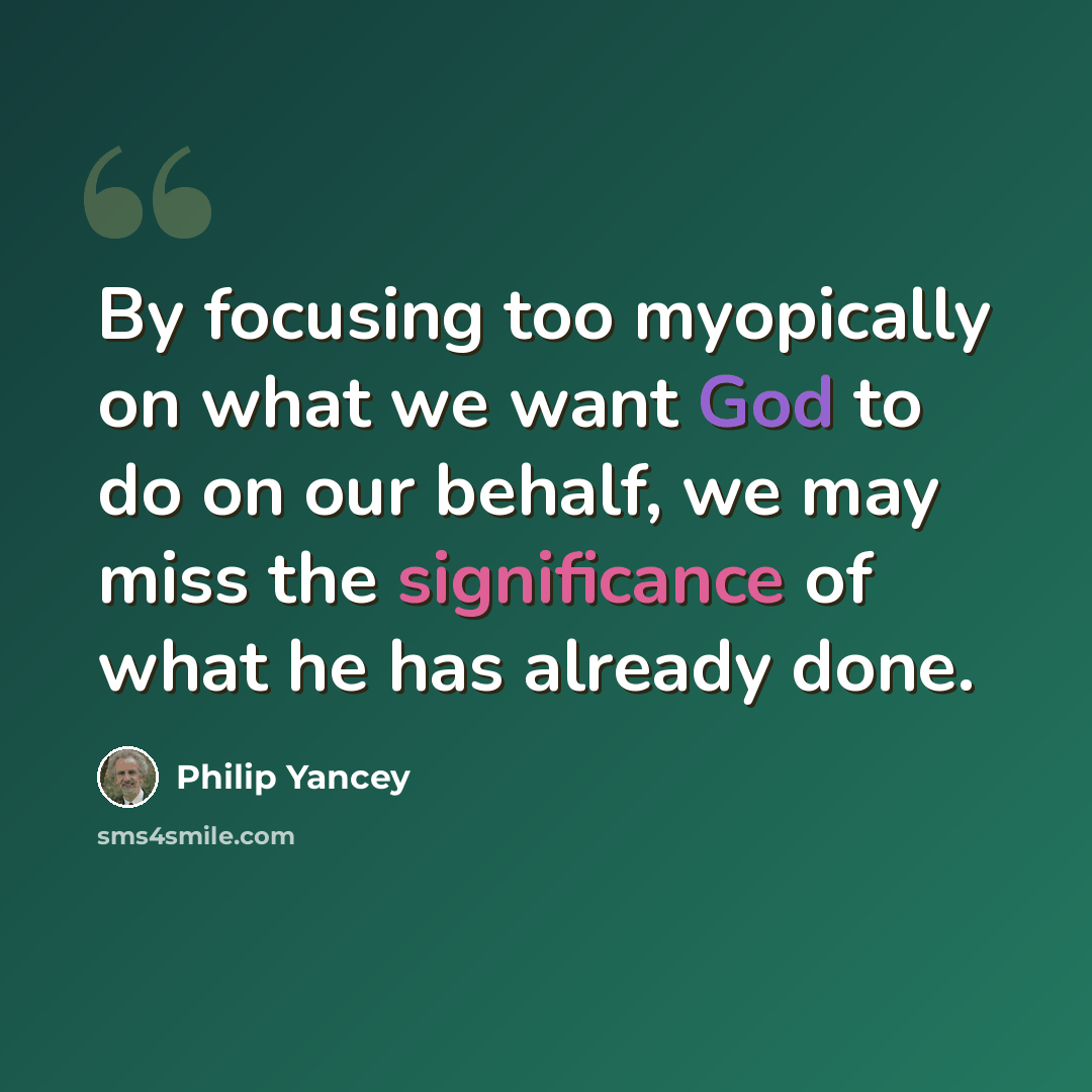 “By focusing too myopically on what we want God to do on our behalf, we may miss the significance of what he has already done.” quote by Philip Yancey