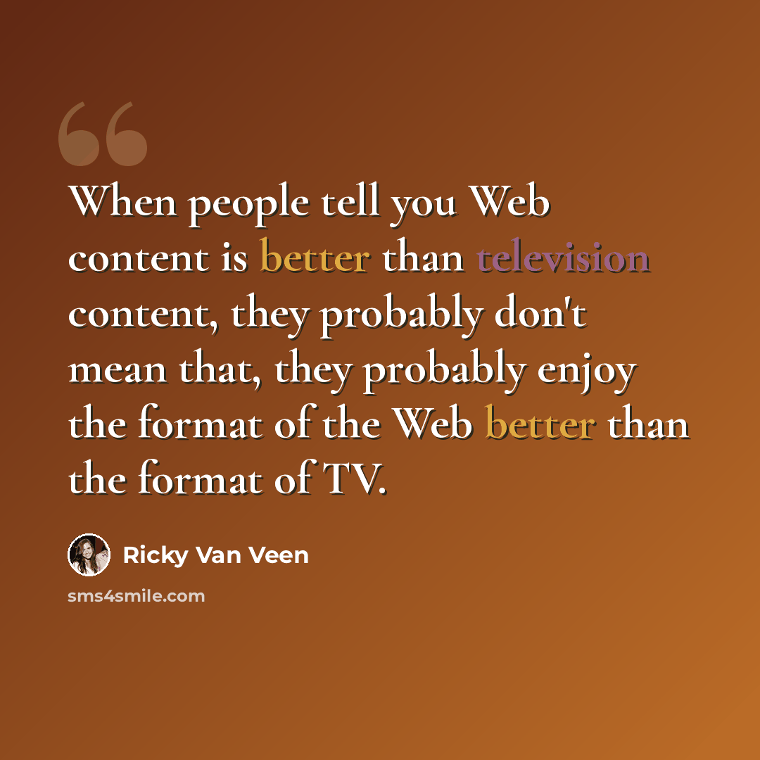 “When people tell you Web content is better than television content, they probably don't mean that, they probably enjoy the format of the Web better than the format of TV.” quote by Ricky Van Veen