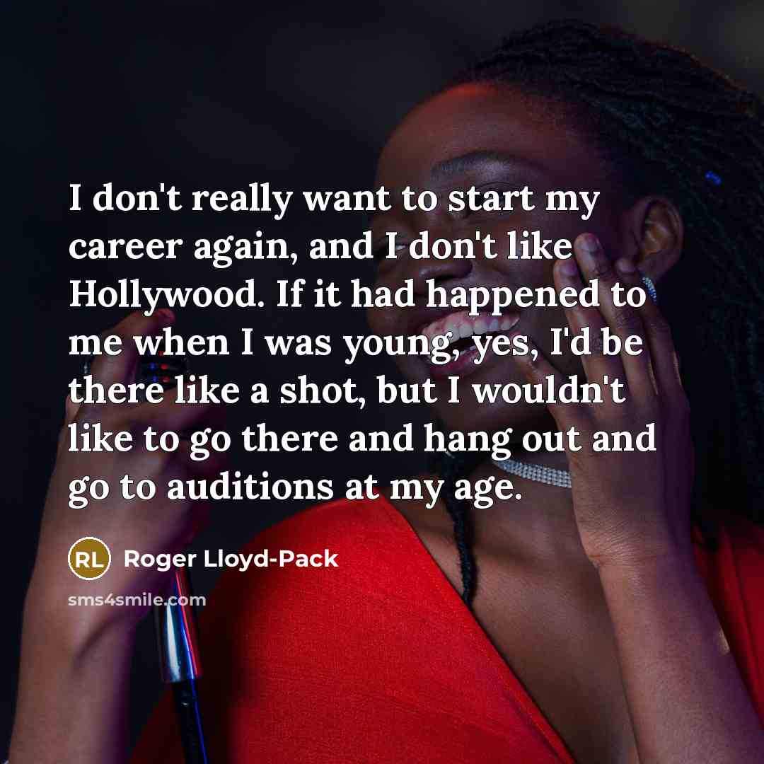 “I don't really want to start my career again, and I don't like Hollywood. If it had happened to me when I was young, yes, I'd be there like a shot, but I wouldn't like to go there and hang out and go to auditions at my age.” quote by Roger Lloyd-Pack