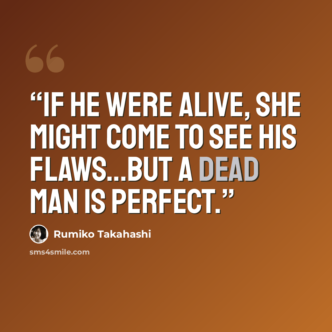 “If he were alive, she might come to see his flaws...but a dead man is perfect.” quote by Rumiko Takahashi