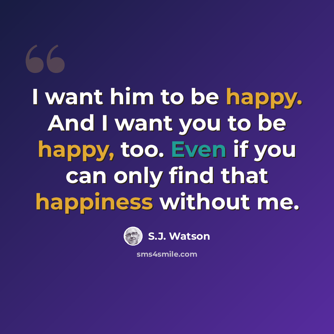 “I want him to be happy. And I want you to be happy, too. Even if you can only find that happiness without me.” quote by S.J. Watson