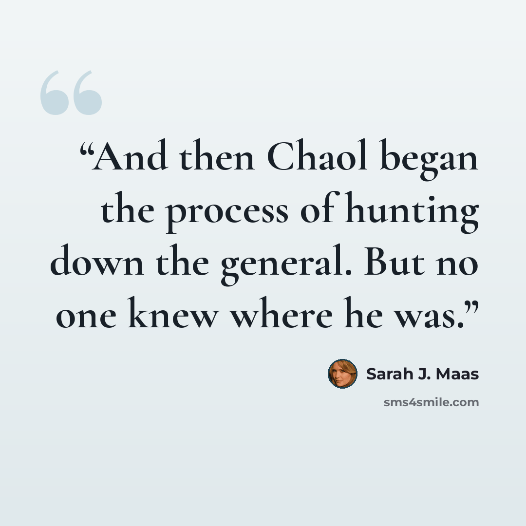 “And then Chaol began the process of hunting down the general. But no one knew where he was.” quote by Sarah J. Maas