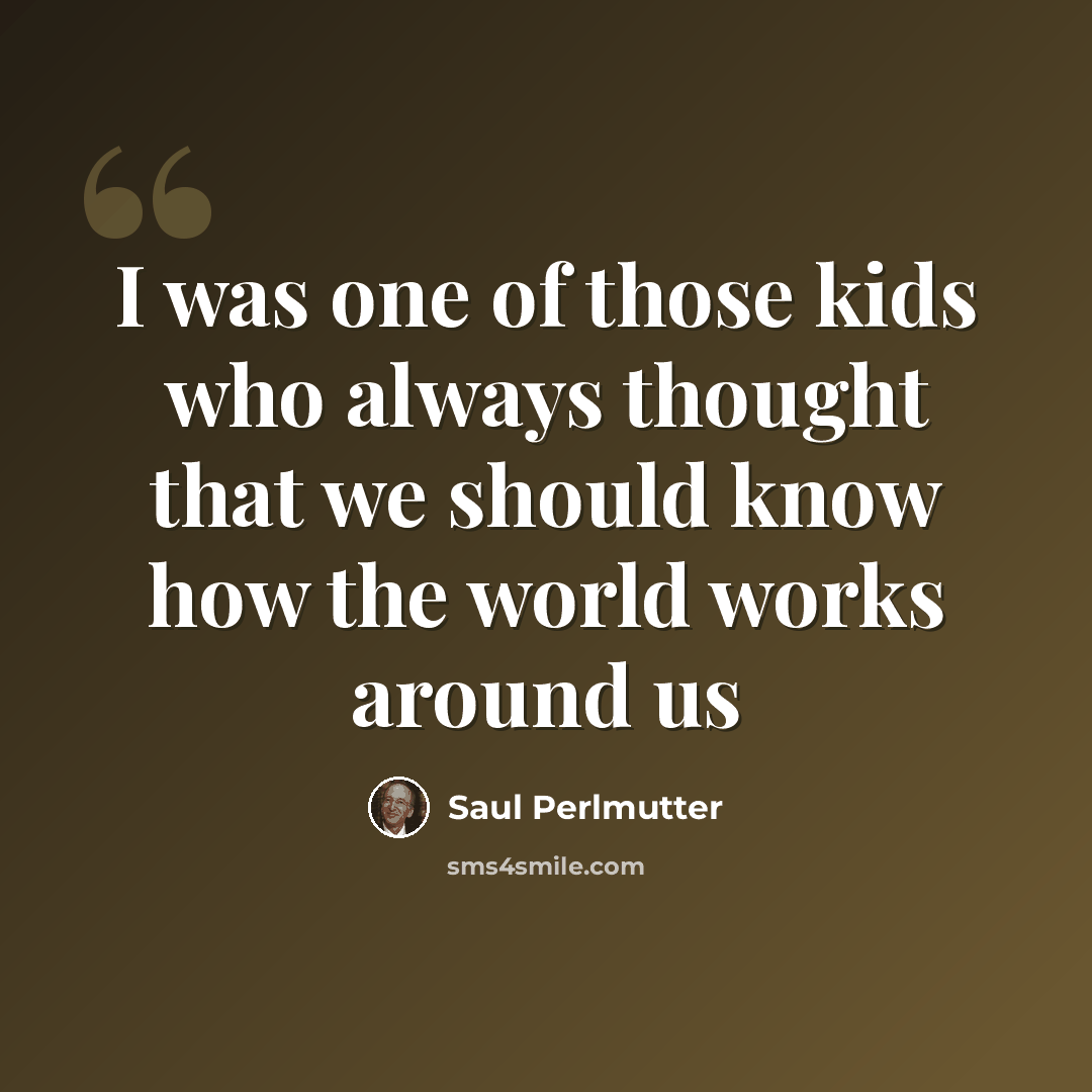 “I was one of those kids who always thought that we should know how the world works around us” quote by Saul Perlmutter