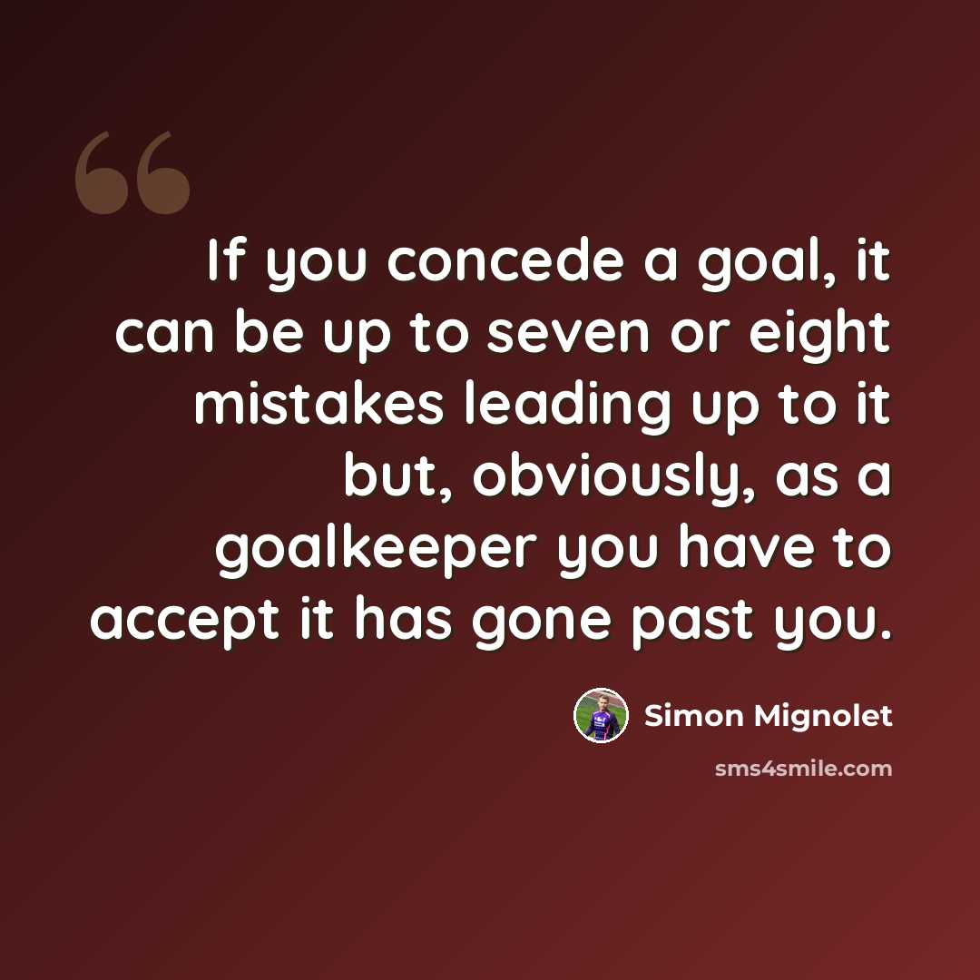 “If you concede a goal, it can be up to seven or eight mistakes leading up to it but, obviously, as a goalkeeper you have to accept it has gone past you.” quote by Simon Mignolet
