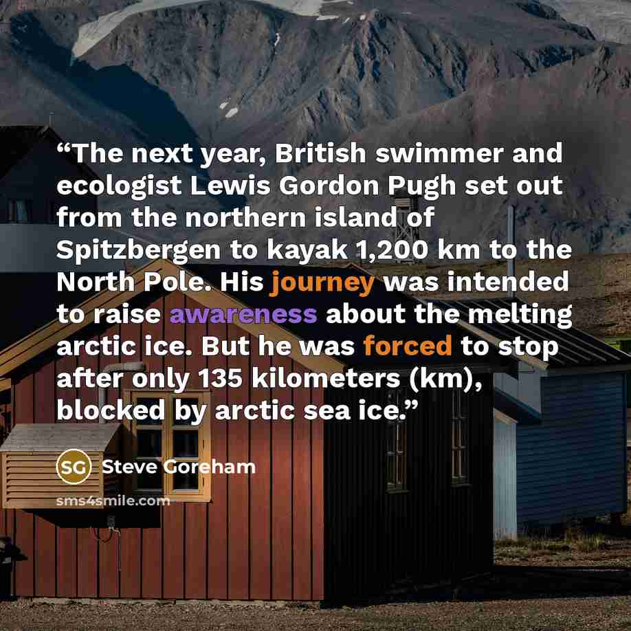 “The next year, British swimmer and ecologist Lewis Gordon Pugh set out from the northern island of Spitzbergen to kayak 1,200 km to the North Pole. His journey was intended to raise awareness about the melting arctic ice. But he was forced to stop after only 135 kilometers (km), blocked by arctic…” quote by Steve Goreham