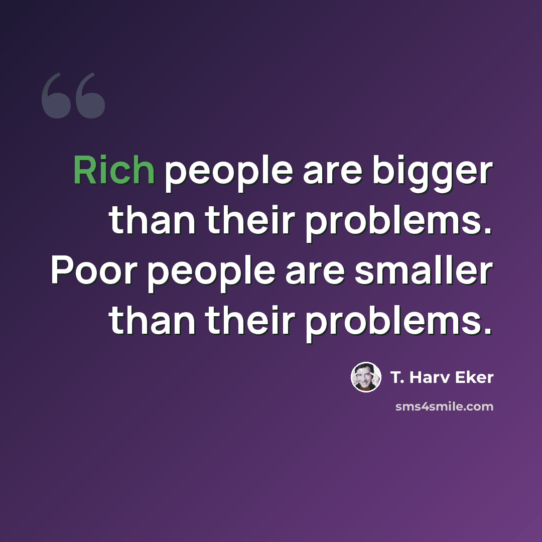 “Rich people are bigger than their problems. Poor people are smaller than their problems.” quote by T. Harv Eker