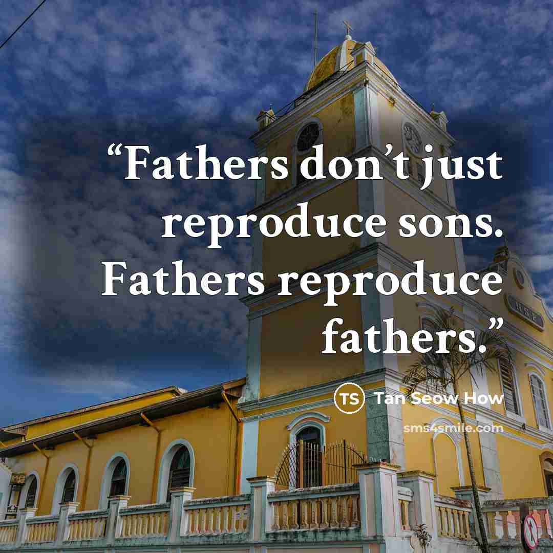 “Fathers don’t just reproduce sons. Fathers reproduce fathers.” quote by Tan Seow How
