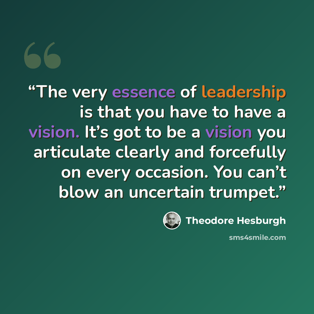 “The very essence of leadership is that you have to have a vision. It’s got to be a vision you articulate clearly and forcefully on every occasion. You can’t blow an uncertain trumpet.” quote by Theodore Hesburgh