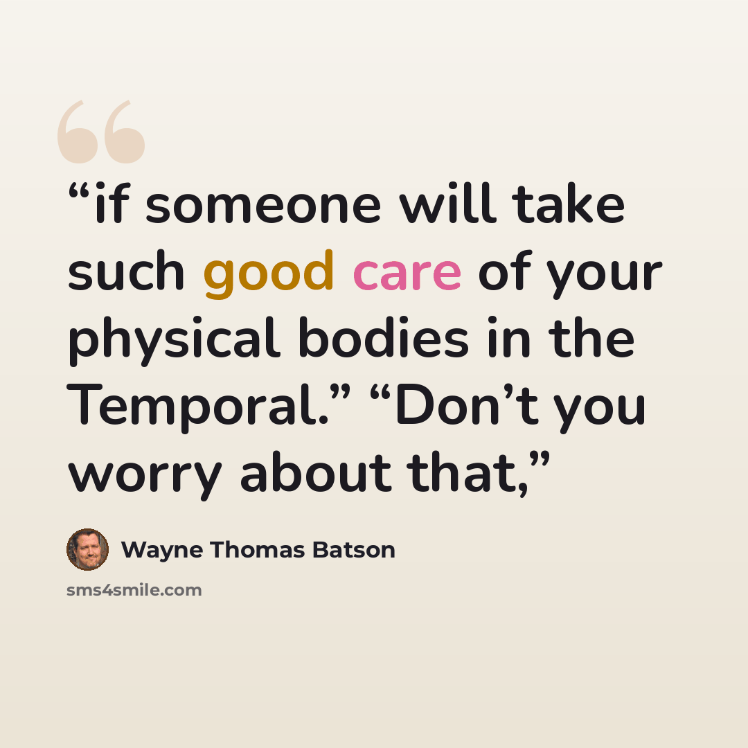 “if someone will take such good care of your physical bodies in the Temporal.” “Don’t you worry about that,” quote by Wayne Thomas Batson