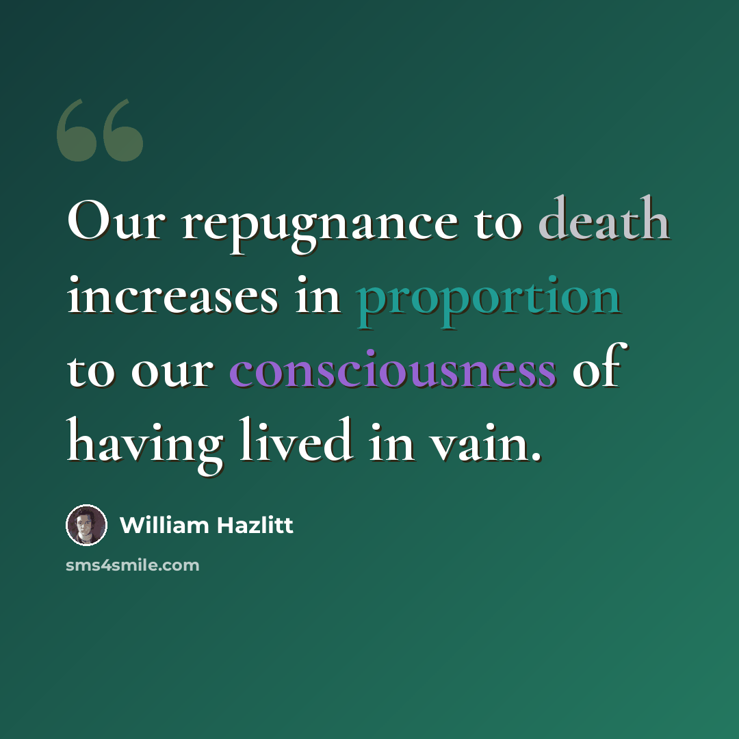 “Our repugnance to death increases in proportion to our consciousness of having lived in vain.” quote by William Hazlitt