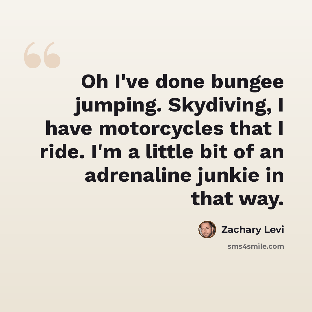 “Oh I've done bungee jumping. Skydiving, I have motorcycles that I ride. I'm a little bit of an adrenaline junkie in that way.” quote by Zachary Levi