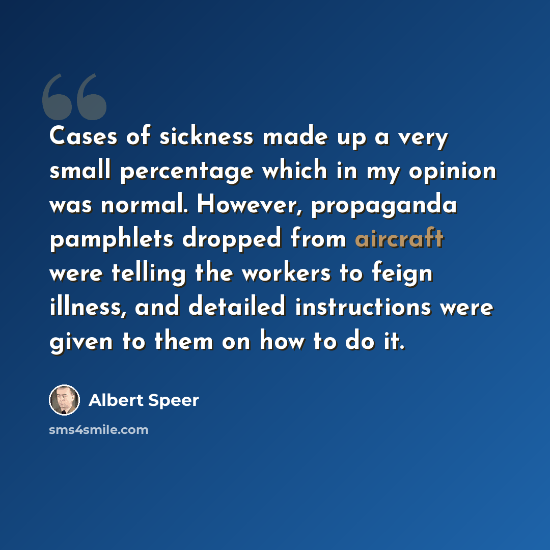 “Cases of sickness made up a very small percentage which in my opinion was normal. However, propaganda pamphlets dropped from aircraft were telling the workers to feign illness, and detailed instructions were given to them on how to do it.” quote by Albert Speer