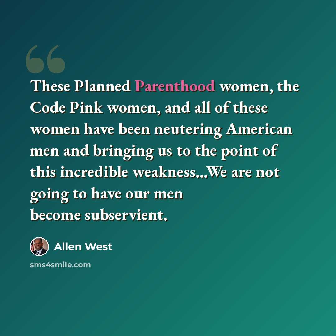 “These Planned Parenthood women, the Code Pink women, and all of these women have been neutering American men and bringing us to the point of this incredible weakness...We are not going to have our men become subservient.” quote by Allen West