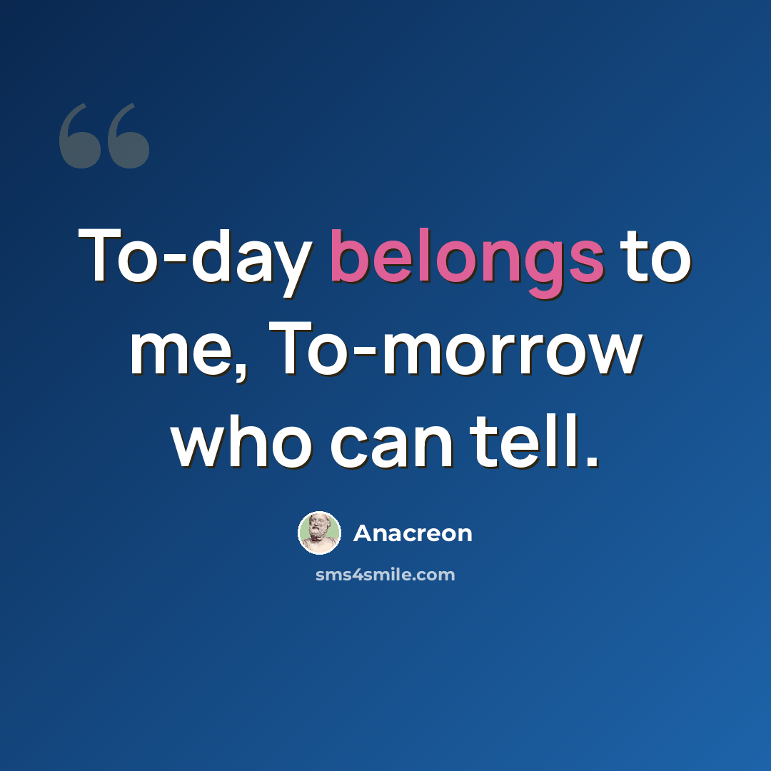 “To-day belongs to me, To-morrow who can tell.” quote by Anacreon