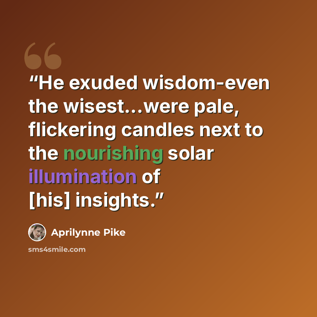 “He exuded wisdom-even the wisest...were pale, flickering candles next to the nourishing solar illumination of [his] insights.” quote by Aprilynne Pike