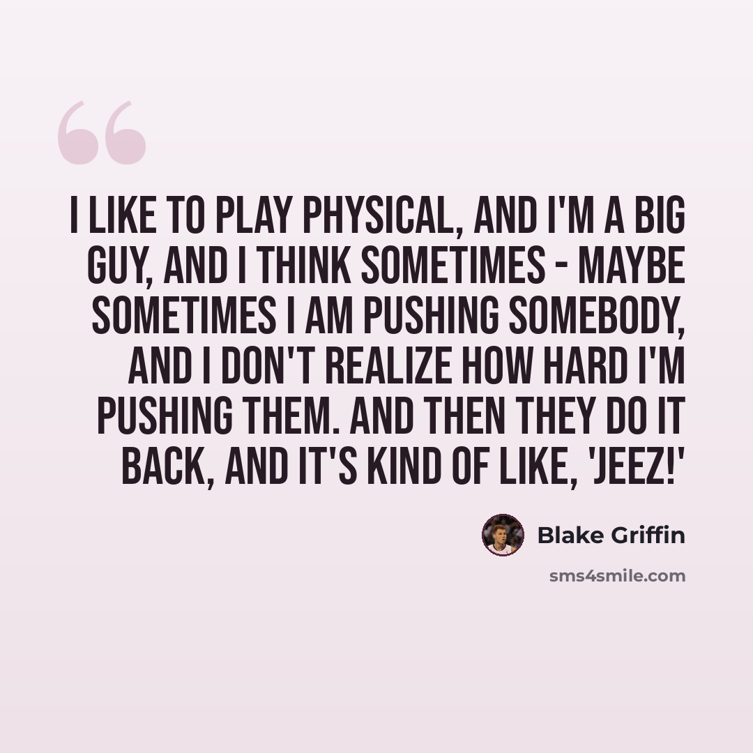 “I like to play physical, and I'm a big guy, and I think sometimes - maybe sometimes I am pushing somebody, and I don't realize how hard I'm pushing them. And then they do it back, and it's kind of like, 'Jeez!'” quote by Blake Griffin