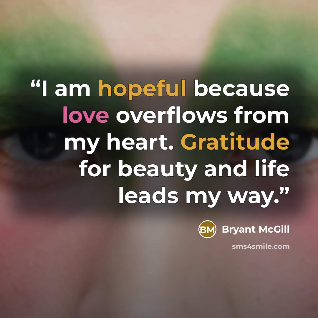 “I am hopeful because love overflows from my heart. Gratitude for beauty and life leads my way.” quote by Bryant McGill