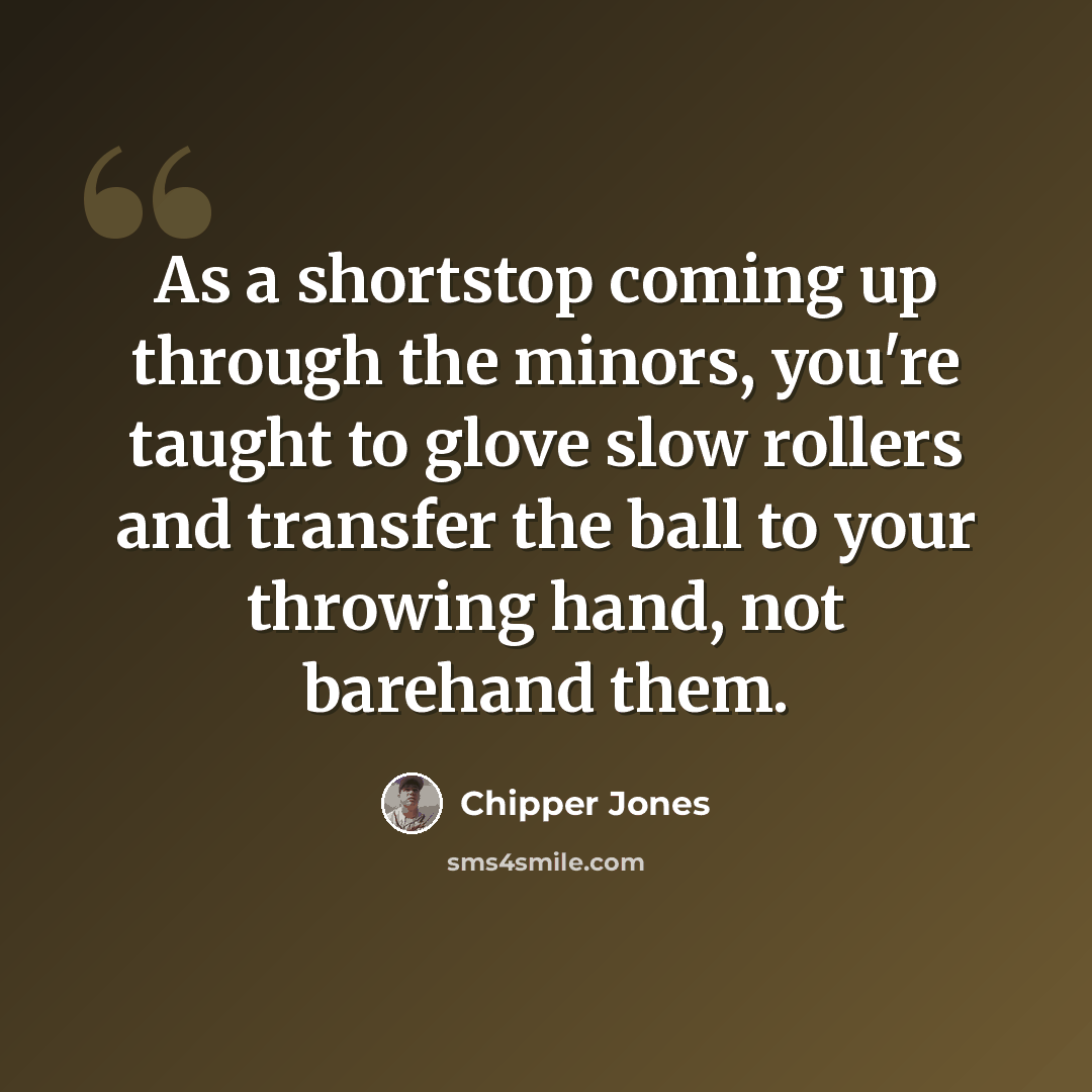 “As a shortstop coming up through the minors, you're taught to glove slow rollers and transfer the ball to your throwing hand, not barehand them.” quote by Chipper Jones