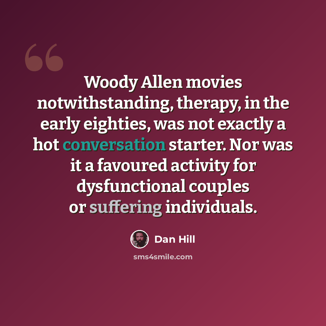 “Woody Allen movies notwithstanding, therapy, in the early eighties, was not exactly a hot conversation starter. Nor was it a favoured activity for dysfunctional couples or suffering individuals.” quote by Dan Hill