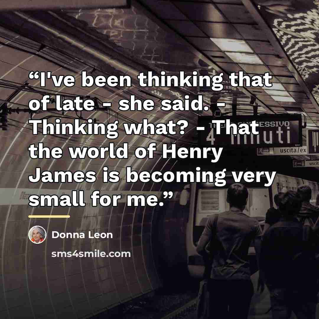 “I've been thinking that of late - she said. - Thinking what? - That the world of Henry James is becoming very small for me.” quote by Donna Leon