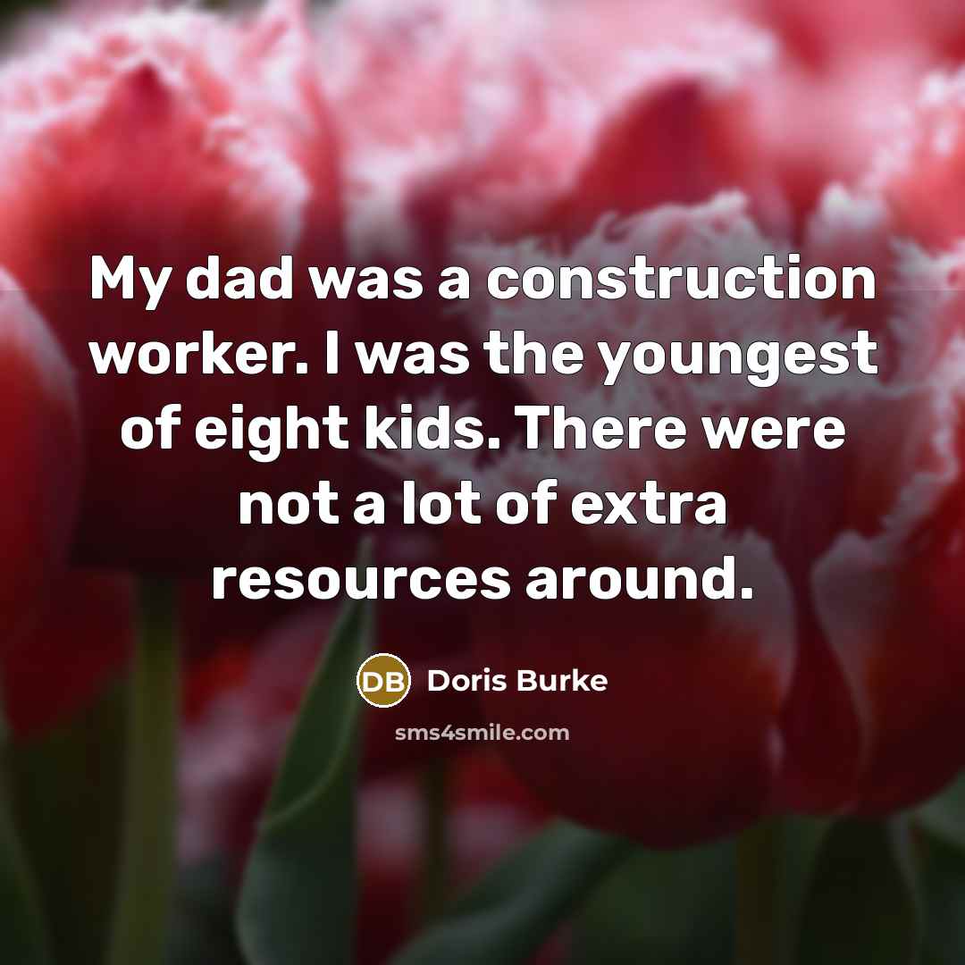 “My dad was a construction worker. I was the youngest of eight kids. There were not a lot of extra resources around.” quote by Doris Burke