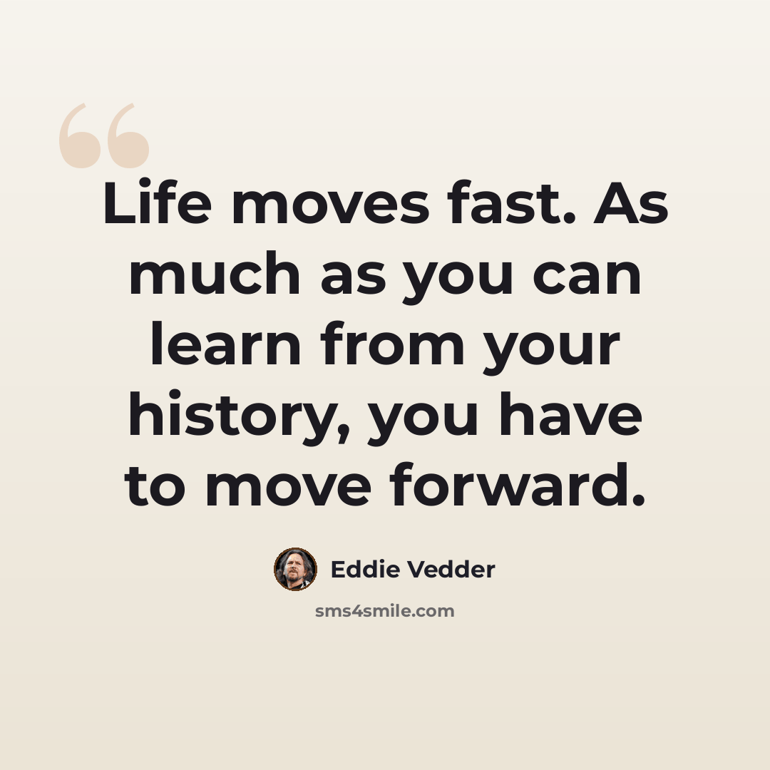 “Life moves fast. As much as you can learn from your history, you have to move forward.” quote by Eddie Vedder