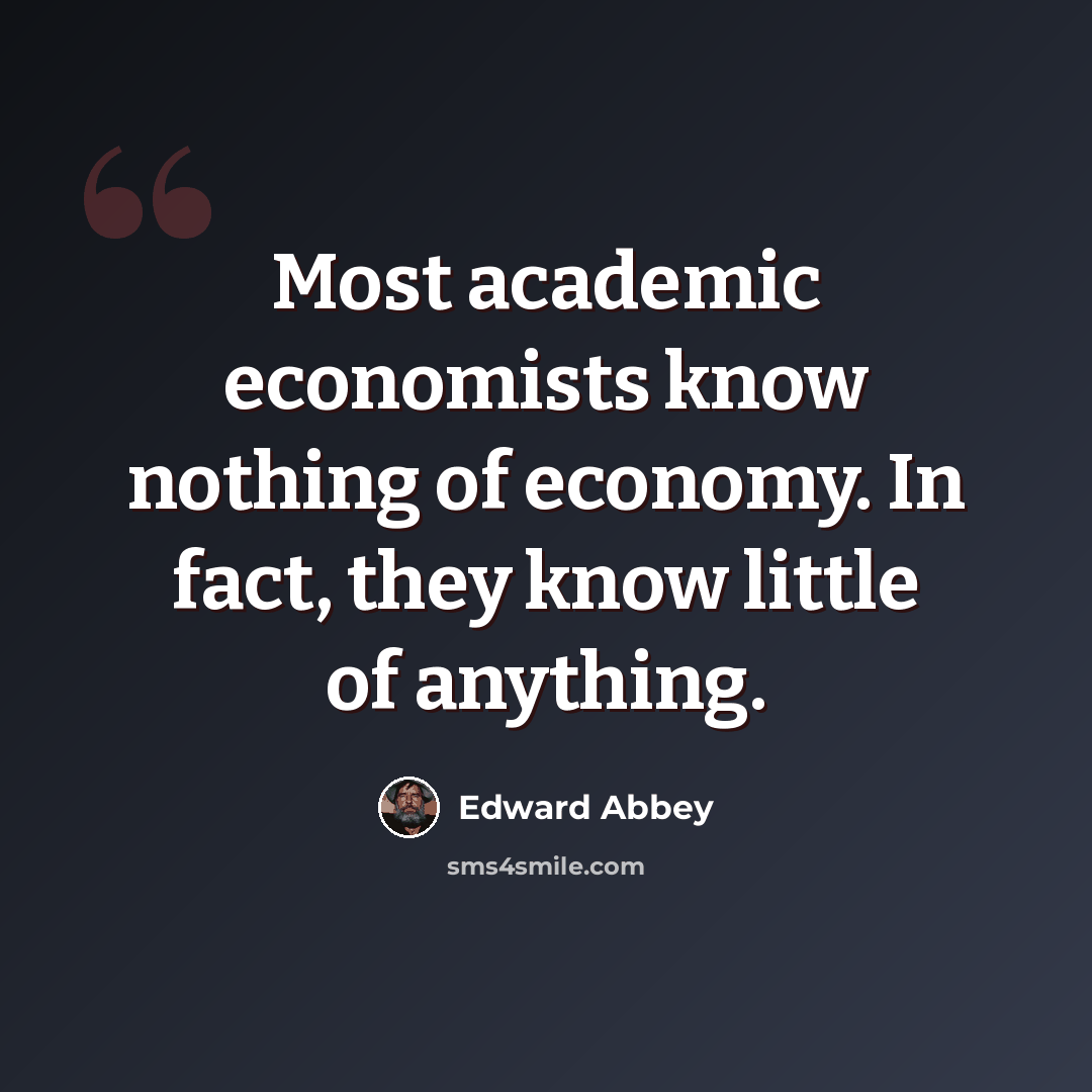 “Most academic economists know nothing of economy. In fact, they know little of anything.” quote by Edward Abbey