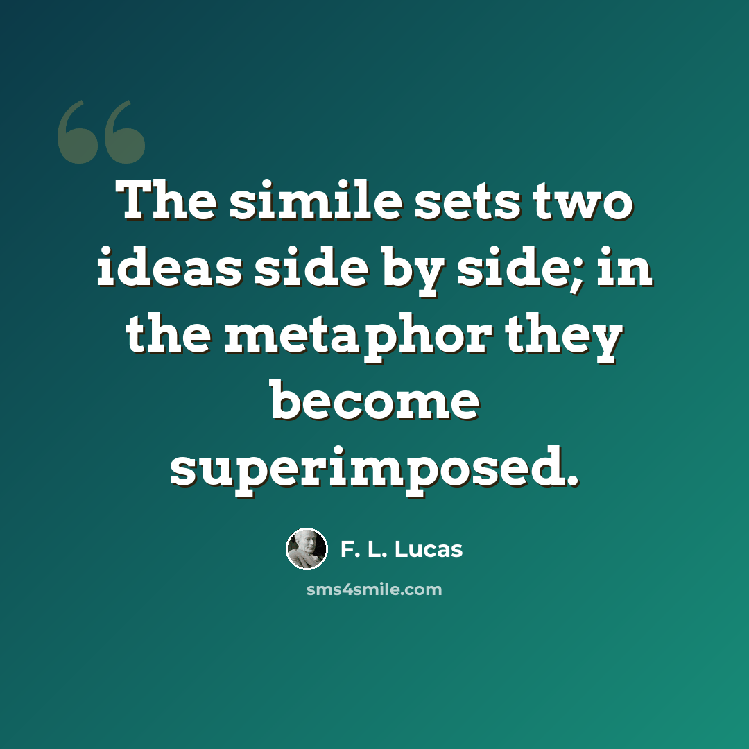 “The simile sets two ideas side by side; in the metaphor they become superimposed.” quote by F. L. Lucas