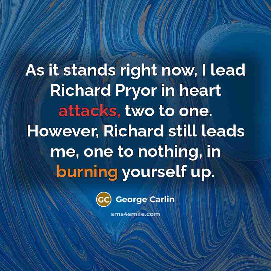 “As it stands right now, I lead Richard Pryor in heart attacks, two to one. However, Richard still leads me, one to nothing, in burning yourself up.” quote by George Carlin