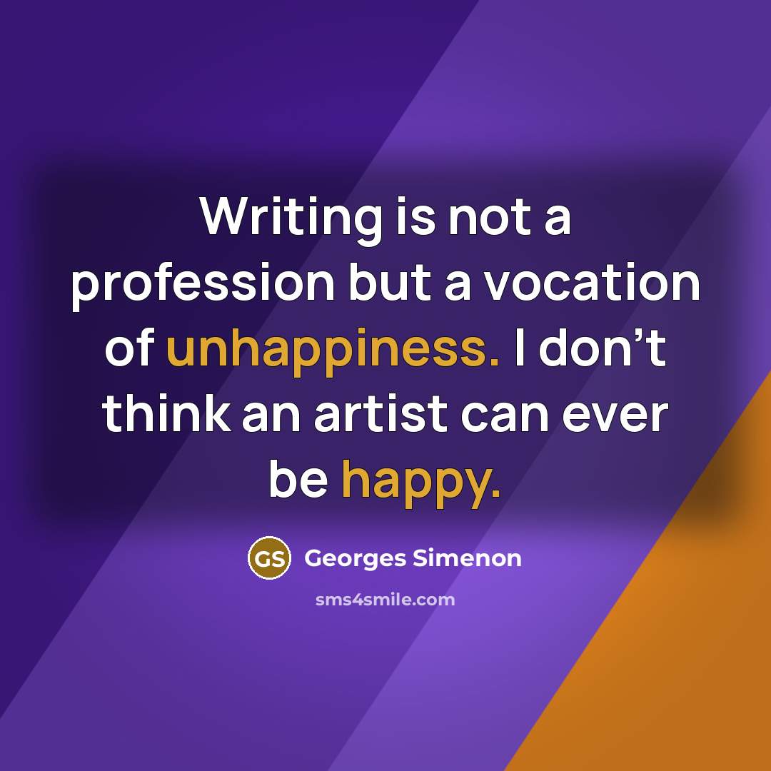 “Writing is not a profession but a vocation of unhappiness. I don't think an artist can ever be happy.” quote by Georges Simenon