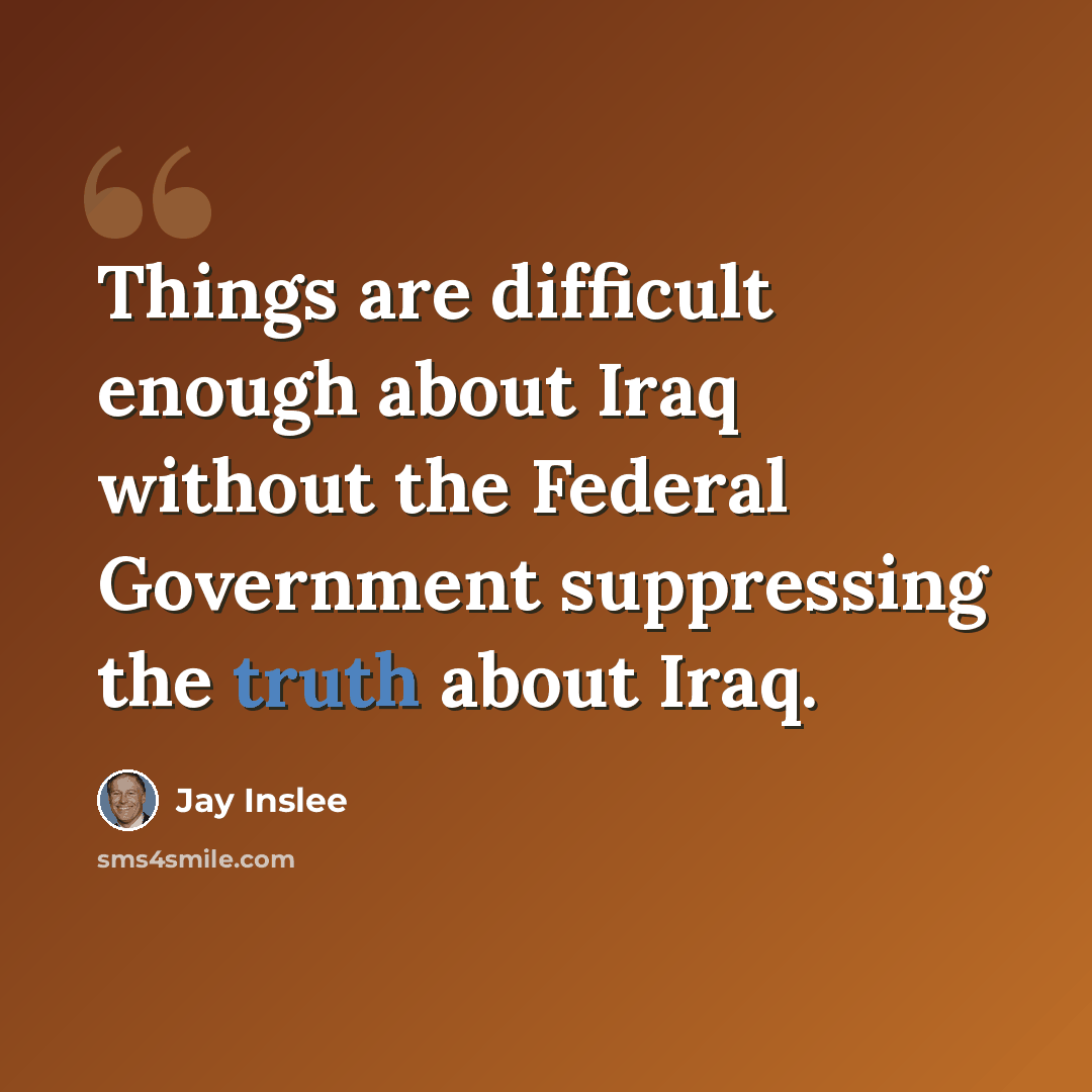 “Things are difficult enough about Iraq without the Federal Government suppressing the truth about Iraq.” quote by Jay Inslee