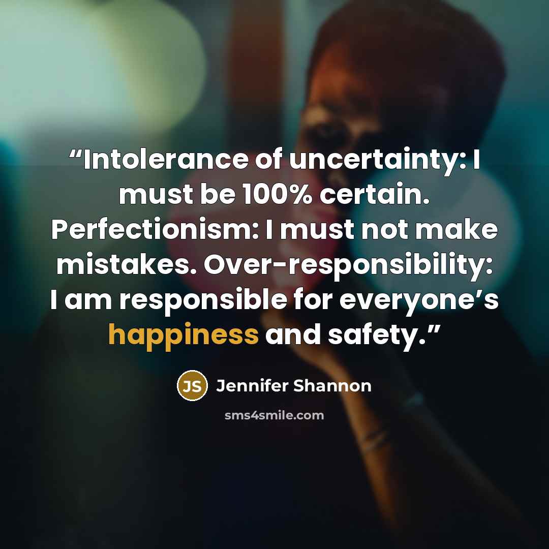 “Intolerance of uncertainty: I must be 100% certain. Perfectionism: I must not make mistakes. Over-responsibility: I am responsible for everyone’s happiness and safety.” quote by Jennifer Shannon