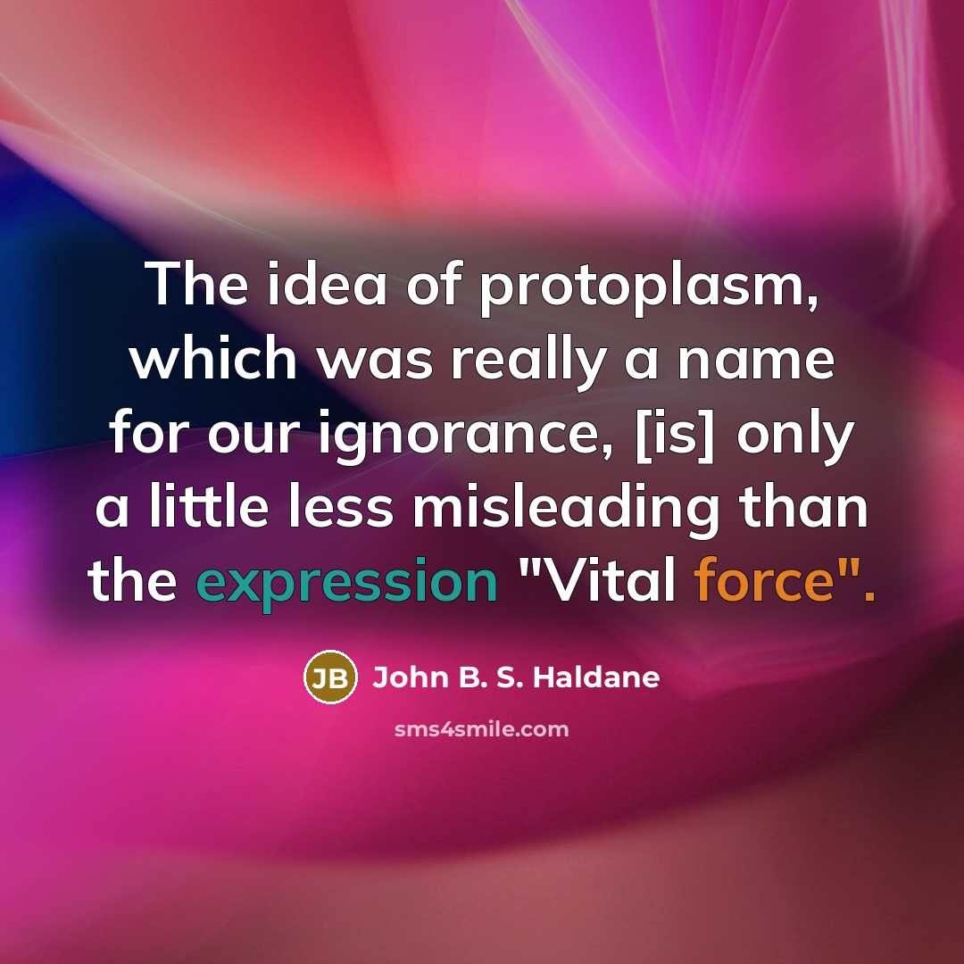 “The idea of protoplasm, which was really a name for our ignorance, [is] only a little less misleading than the expression "Vital force".” quote by John B. S. Haldane