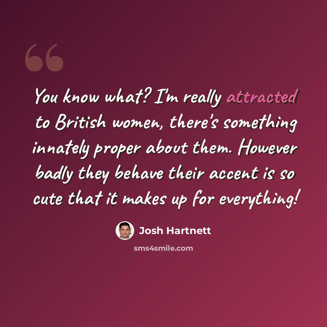 “You know what? I'm really attracted to British women, there's something innately proper about them. However badly they behave their accent is so cute that it makes up for everything!” quote by Josh Hartnett