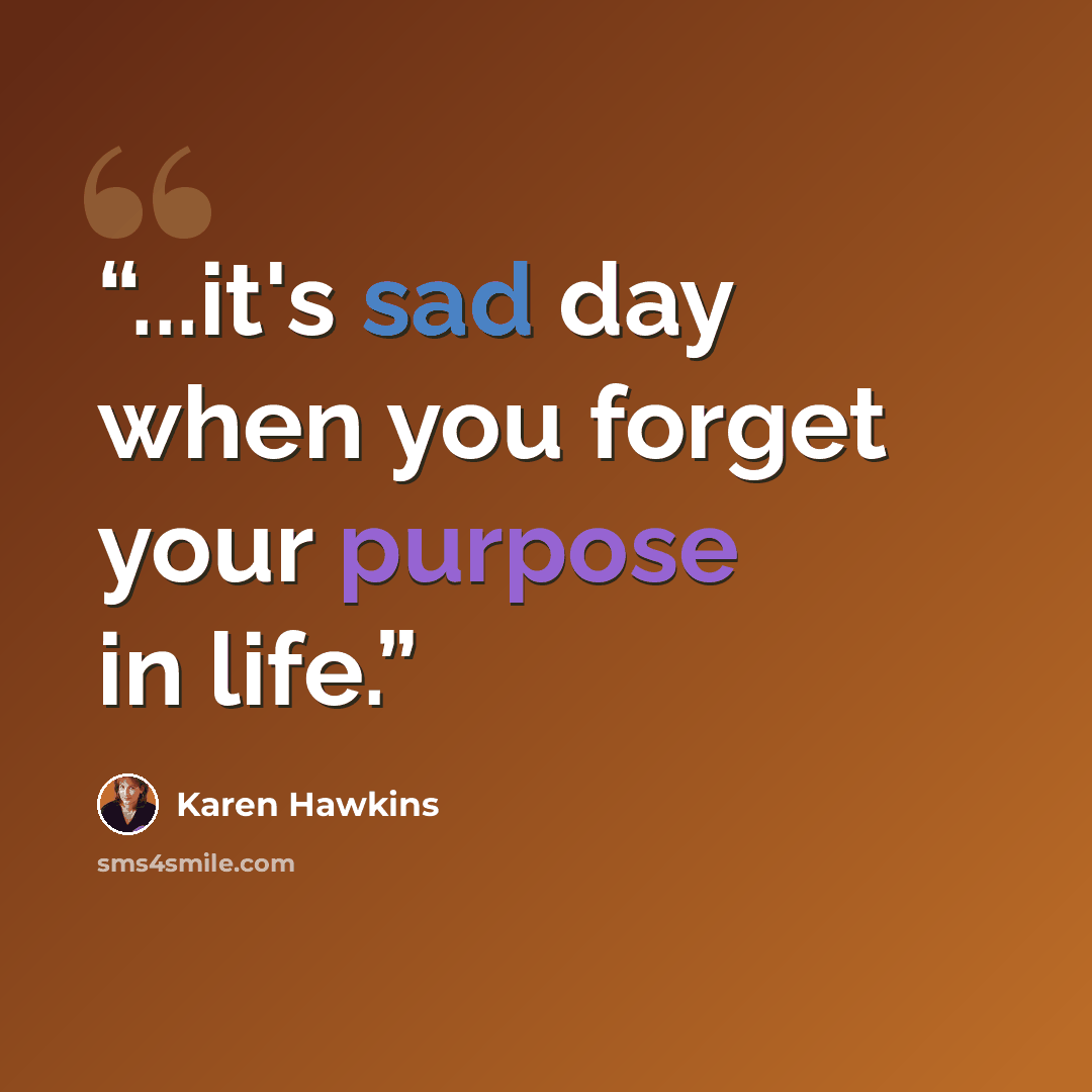 “...it's sad day when you forget your purpose in life.” quote by Karen Hawkins